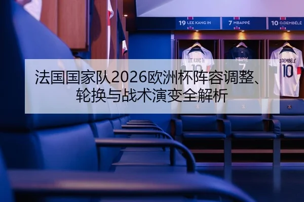 法国国家队2026欧洲杯阵容调整、轮换与战术演变全解析